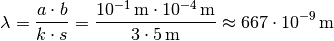 \lambda = \frac{a \cdot b}{k \cdot s} = \frac{\unit[10 ^{-1}]{m} \cdot
\unit[10 ^{-4}]{m}}{3 \cdot \unit[5]{m}} \approx \unit[667 \cdot
10^{-9}]{m}