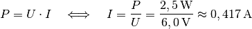 P = U \cdot I \quad \Longleftrightarrow \quad I = \frac{P}{U} =
\frac{\unit[2,5]{W}}{\unit[6,0]{V}} \approx \unit[0,417]{A}