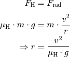 F_{\mathrm{H}} &= F_{\mathrm{rad}} \\[4pt]
\mu_{\mathrm{H}} \cdot m \cdot g &= m \cdot \frac{v^2}{r} \\
\Rightarrow r &= \frac{v^2}{\mu_{\mathrm{H}}\cdot g} \\