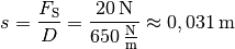 s = \frac{F_{\mathrm{S}}}{D} = \frac{\unit[20]{N}}{\unit[650]{\frac{N}{m}
}} \approx \unit[0,031]{m}