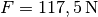 F = \unit[117,5]{N}