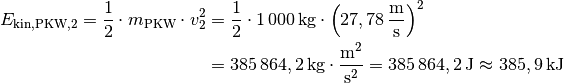 E_{\mathrm{kin, PKW,2}} = \frac{1}{2} \cdot m_{\mathrm{PKW}} \cdot v_2^2 &=
\frac{1}{2} \cdot \unit[1\,000]{kg} \cdot \left(
\unit[27,78]{\frac{m}{s} } \right)^2 \\ &= \unit[385\,864,2]{kg \cdot
\frac{m^2}{s^2} } = \unit[385\,864,2]{J} \approx \unit[385,9]{kJ}