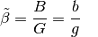 \tilde{\beta} = \frac{B}{G} = \frac{b}{g} {\color{white}\;\;\; .}