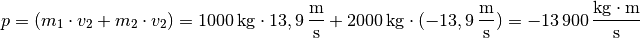 p = (m_1 \cdot v_2 + m_2 \cdot v_2) = \unit[1000]{kg} \cdot
\unit[13,9]{\frac{m}{s}} + \unit[2000]{kg} \cdot
(\unit[-13,9]{\frac{m}{s}}) = \unit[-13\,900]{\frac{kg \cdot m}{s}}