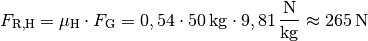 F_{\mathrm{R,H}} = \mu_{\mathrm{H}} \cdot F_{\mathrm{G}} = 0,54 \cdot
\unit[50]{kg} \cdot \unit[9,81]{\frac{N}{kg}} \approx \unit[265]{N}