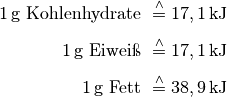 \unit[1]{g} \text{ Kohlenhydrate } &\overset{\wedge}{=} \unit[17,1]{kJ} \\[4pt]
\unit[1]{g} \text{ Eiweiß } &\overset{\wedge}{=} \unit[17,1]{kJ} \\[4pt]
\unit[1]{g} \text{ Fett } &\overset{\wedge}{=} \unit[38,9]{kJ} \\[4pt]